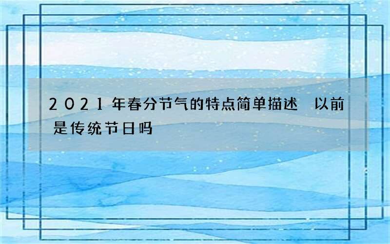 2021年春分节气的特点简单描述 以前是传统节日吗